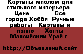 Картины маслом для стильного интерьера › Цена ­ 30 000 - Все города Хобби. Ручные работы » Картины и панно   . Ханты-Мансийский,Урай г.